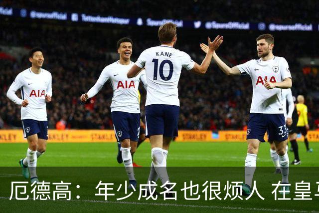 厄德高：年少成名也很烦人 在皇马目睹BBC很梦幻