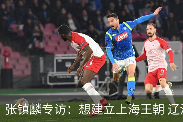 张镇麟专访：想建立上海王朝 辽沪球迷都一样都是拼了命想保护我