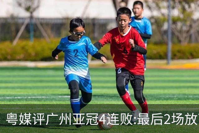 粤媒评广州亚冠4连败:最后2场放下包袱 力争破门